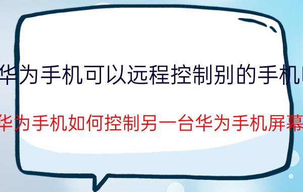 华为手机可以远程控制别的手机吗 华为手机如何控制另一台华为手机屏幕？